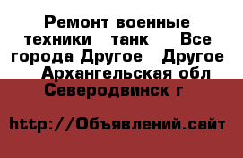 Ремонт военные техники ( танк)  - Все города Другое » Другое   . Архангельская обл.,Северодвинск г.